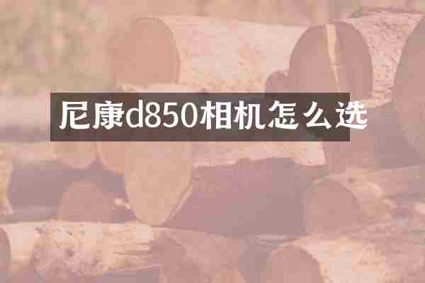 尼康d850相机怎么选
