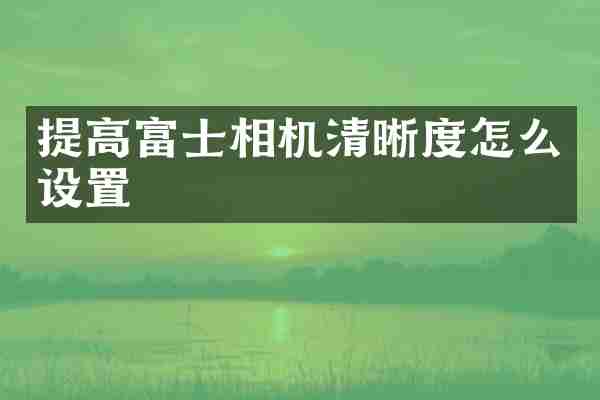提高富士相机清晰度怎么设置