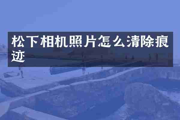 松下相机照片怎么清除痕迹