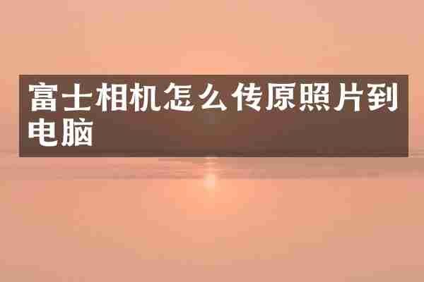 富士相机怎么传原照片到电脑