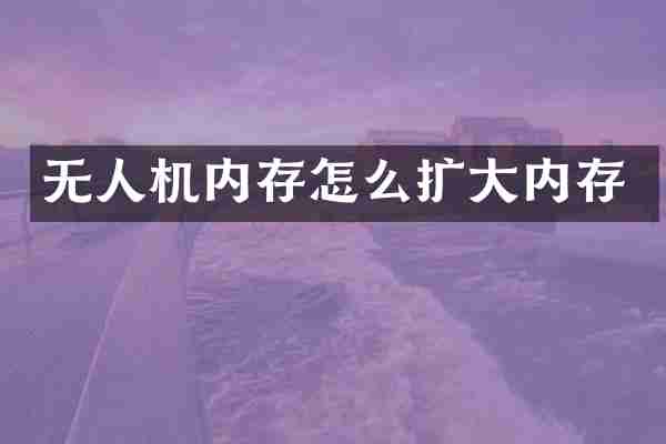 无人机内存怎么扩大内存