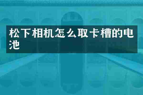 松下相机怎么取卡槽的电池