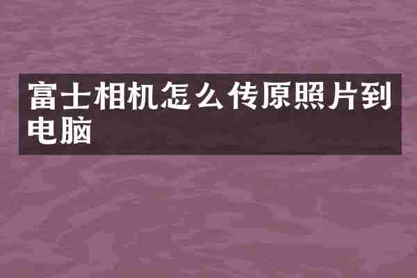 富士相机怎么传原照片到电脑