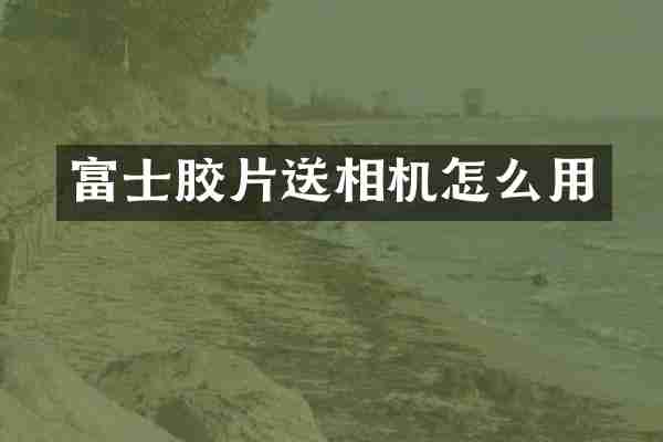富士胶片送相机怎么用