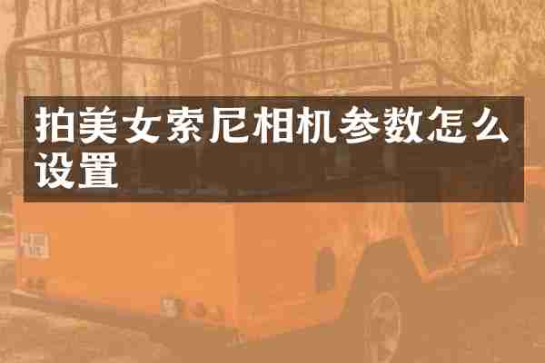 拍美女索尼相机参数怎么设置