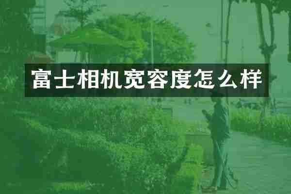 富士相机宽容度怎么样
