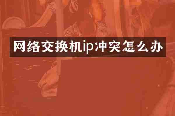 网络交换机ip冲突怎么办