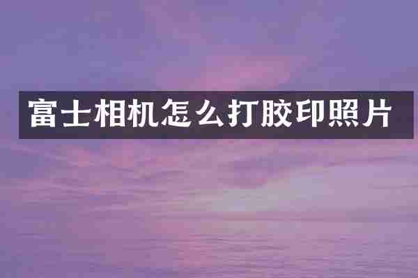 富士相机怎么打胶印照片