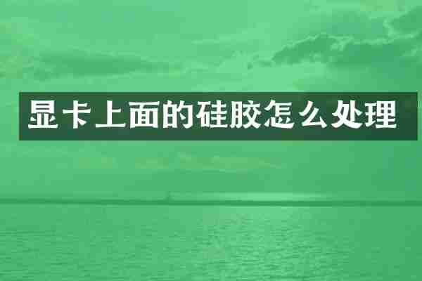 显卡上面的硅胶怎么处理