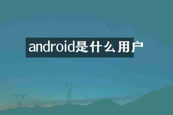 android是什么用户
