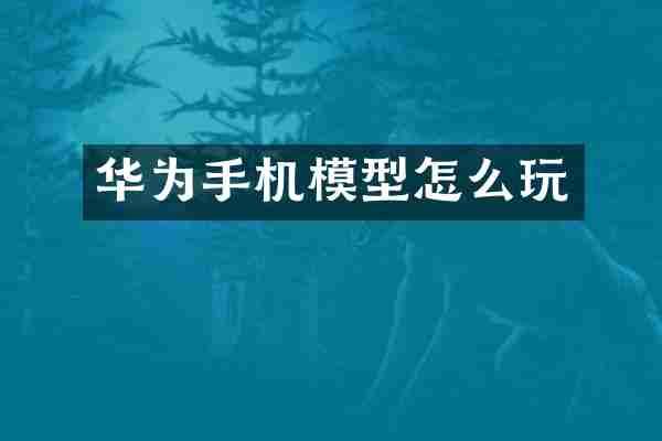 华为手机模型怎么玩