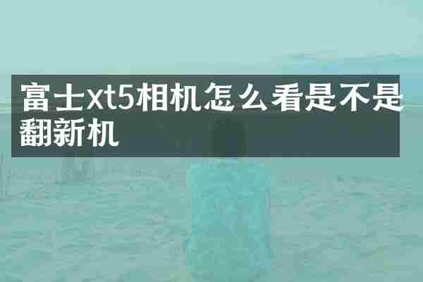 富士xt5相机怎么看是不是翻新机