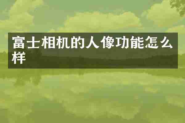 富士相机的人像功能怎么样