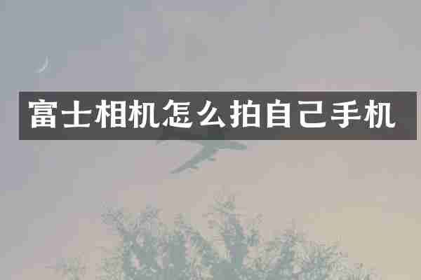 富士相机怎么拍自己手机