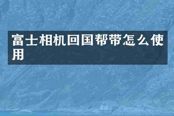 富士相机回国帮带怎么使用