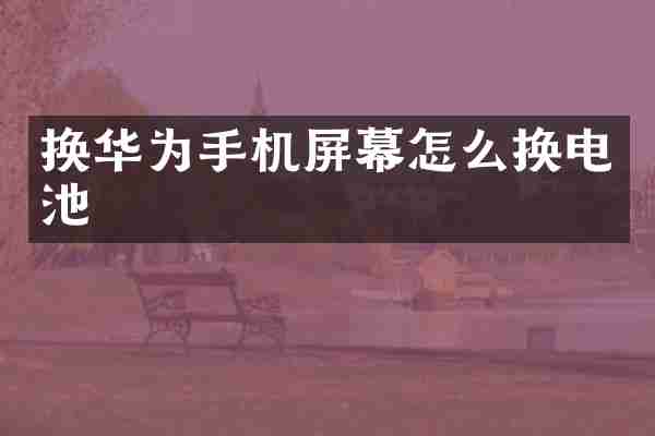 换华为手机屏幕怎么换电池