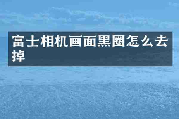 富士相机画面黑圈怎么去掉