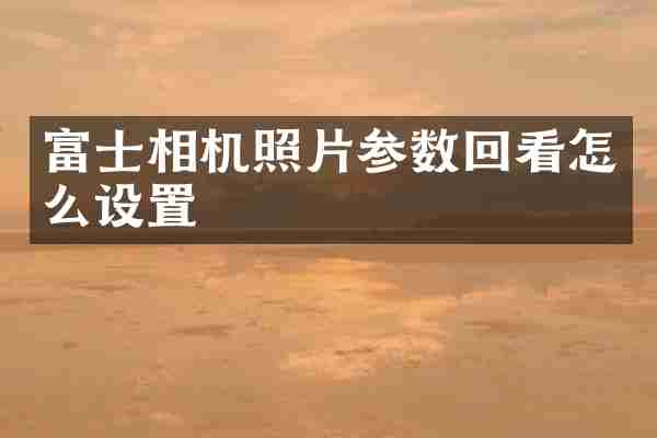 富士相机照片参数回看怎么设置