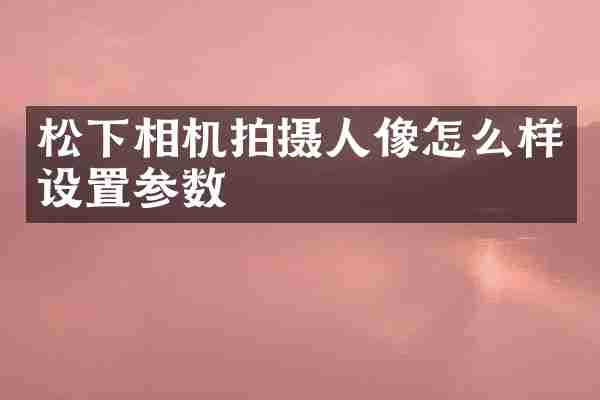松下相机拍摄人像怎么样设置参数