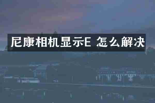 尼康相机显示E 怎么解决