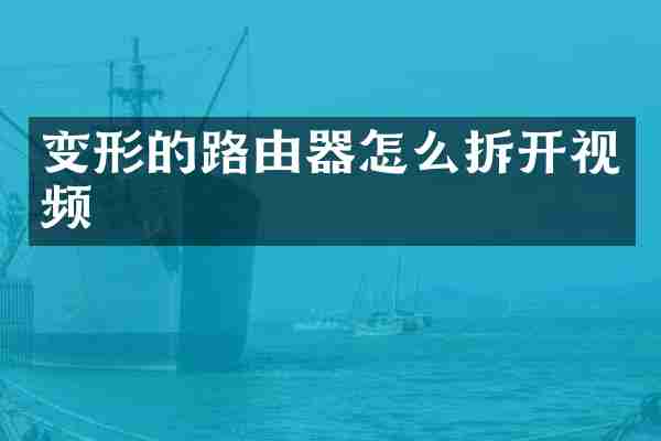 变形的路由器怎么拆开视频