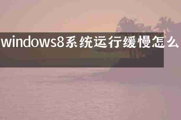 windows8系统运行缓慢怎么办