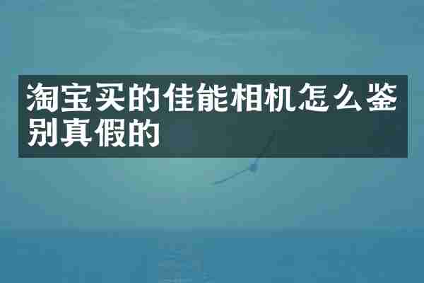 淘宝买的佳能相机怎么鉴别真假的