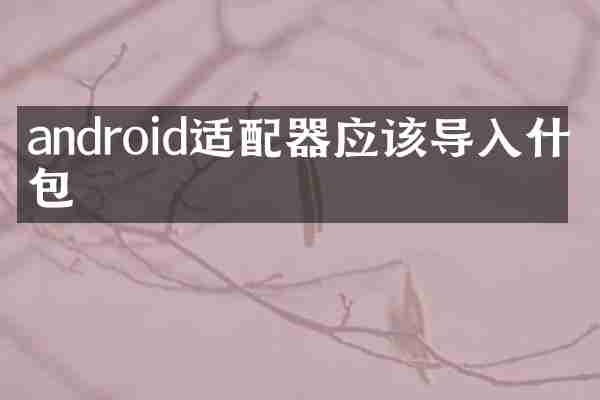 android适配器应该导入什么包