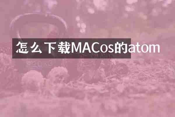 怎么下载MACos的atom