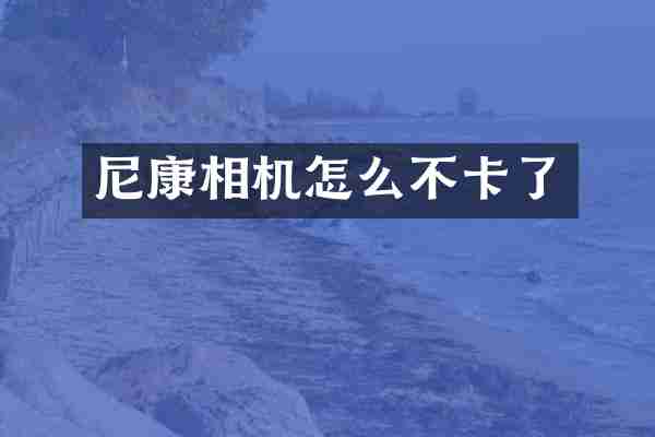 尼康相机怎么不卡了