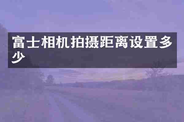 富士相机拍摄距离设置多少