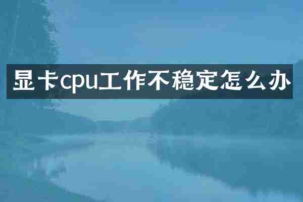 显卡cpu工作不稳定怎么办