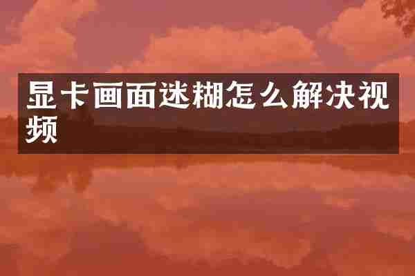 显卡画面迷糊怎么解决视频