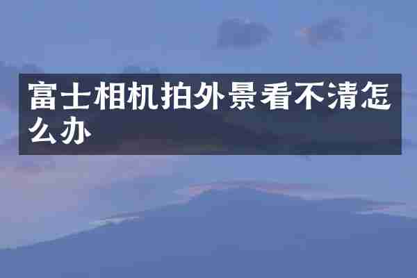 富士相机拍外景看不清怎么办