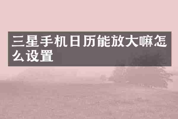 三星手机日历能放大嘛怎么设置