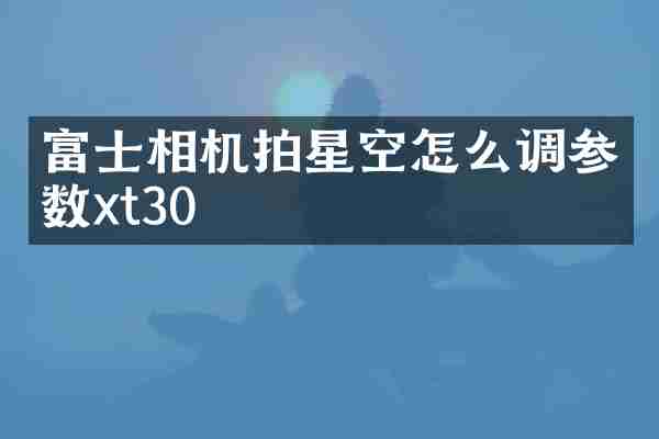 富士相机拍星空怎么调参数xt30