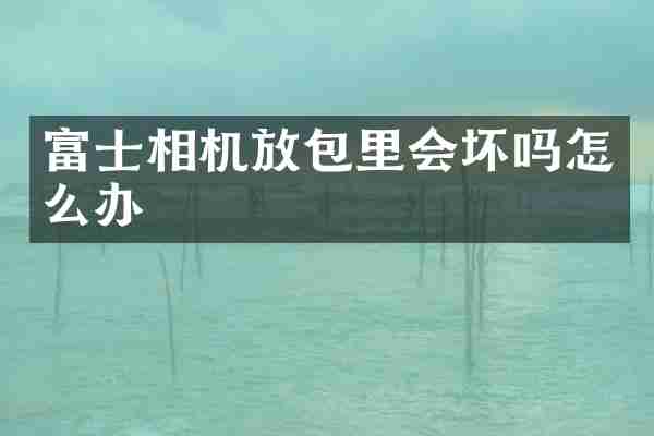 富士相机放包里会坏吗怎么办