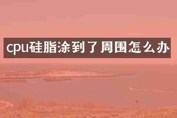 cpu硅脂涂到了周围怎么办