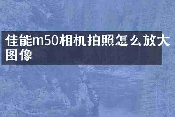 佳能m50相机拍照怎么放大图像
