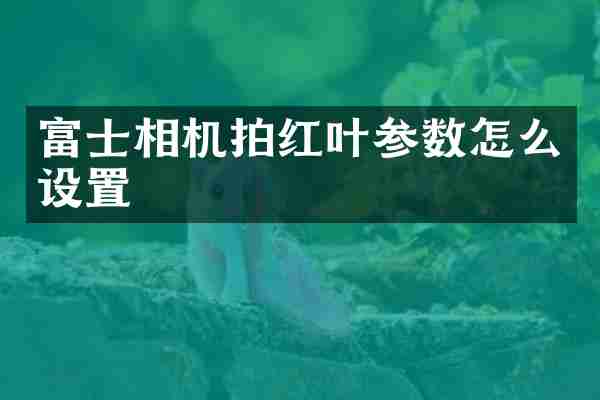 富士相机拍红叶参数怎么设置