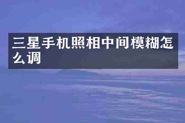三星手机照相中间模糊怎么调