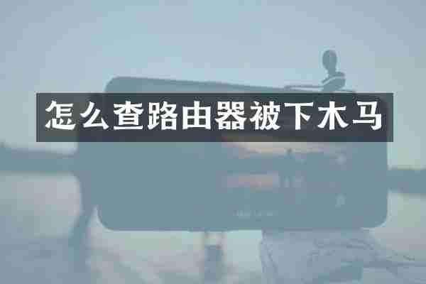 怎么查路由器被下木马