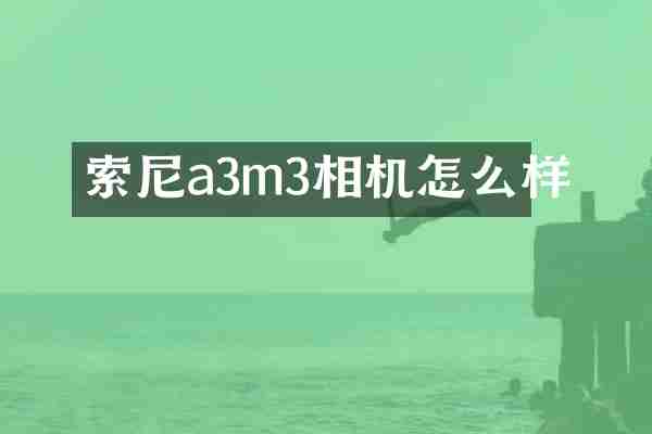 索尼a3m3相机怎么样