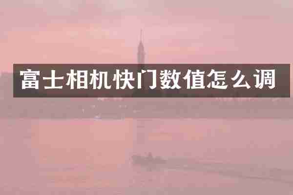 富士相机快门数值怎么调