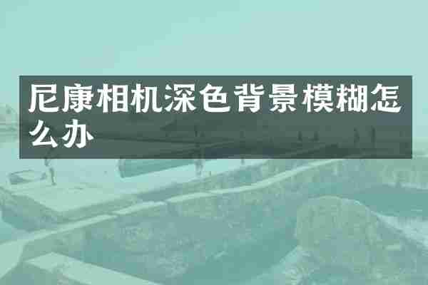 尼康相机深色背景模糊怎么办