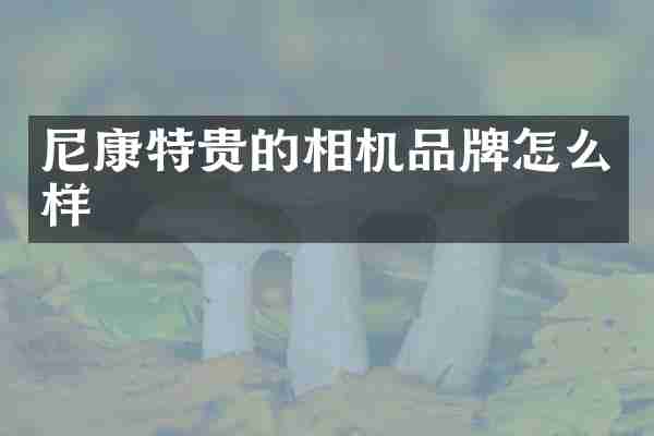 尼康特贵的相机品牌怎么样