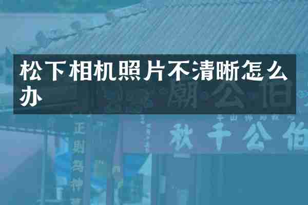 松下相机照片不清晰怎么办