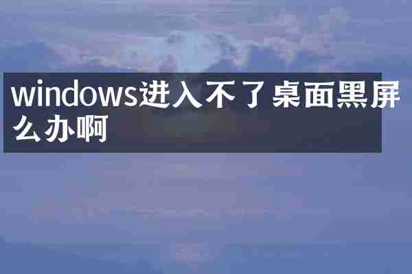 windows进入不了桌面黑屏怎么办啊
