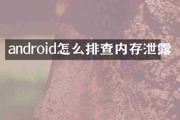 android怎么排查内存泄露