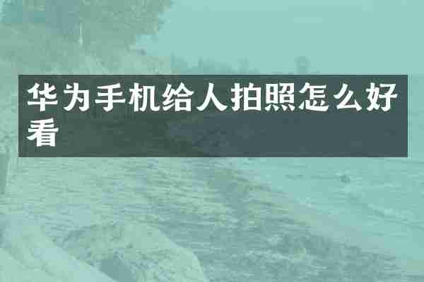 华为手机给人拍照怎么好看
